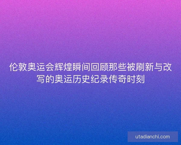 伦敦奥运会辉煌瞬间回顾那些被刷新与改写的奥运历史纪录传奇时刻