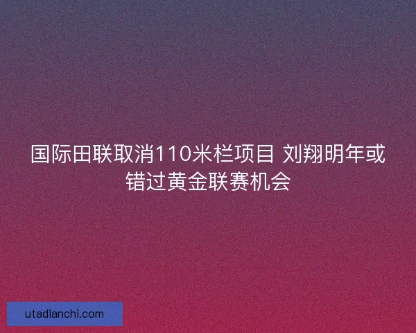 国际田联取消110米栏项目 刘翔明年或错过黄金联赛机会