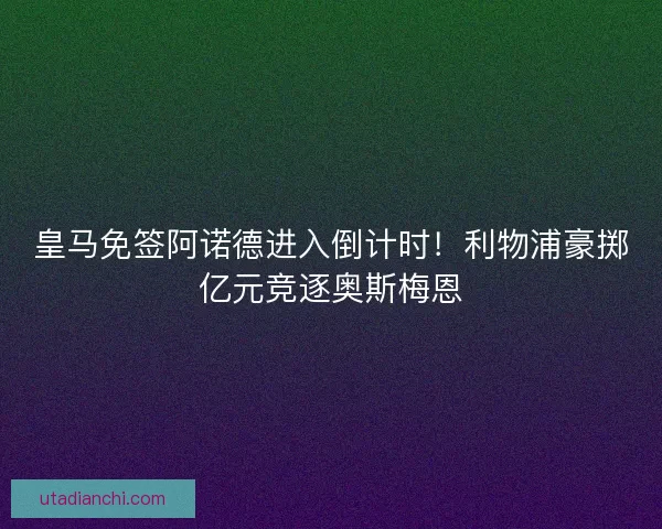 皇马免签阿诺德进入倒计时！利物浦豪掷亿元竞逐奥斯梅恩