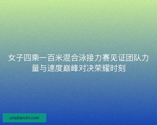 女子四乘一百米混合泳接力赛见证团队力量与速度巅峰对决荣耀时刻