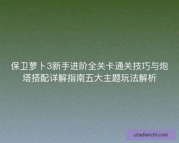 保卫萝卜3新手进阶全关卡通关技巧与炮塔搭配详解指南五大主题玩法解析