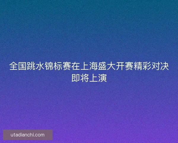 全国跳水锦标赛在上海盛大开赛精彩对决即将上演
