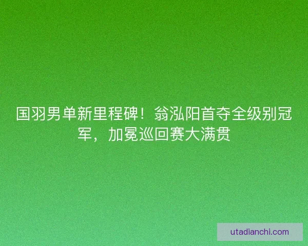 国羽男单新里程碑！翁泓阳首夺全级别冠军，加冕巡回赛大满贯
