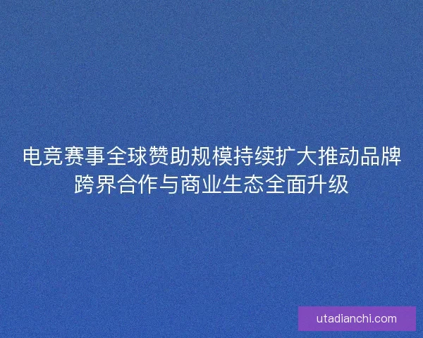 电竞赛事全球赞助规模持续扩大推动品牌跨界合作与商业生态全面升级