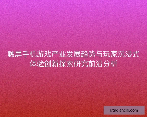 触屏手机游戏产业发展趋势与玩家沉浸式体验创新探索研究前沿分析