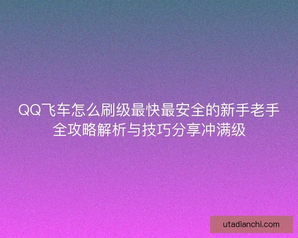 QQ飞车怎么刷级最快最安全的新手老手全攻略解析与技巧分享冲满级